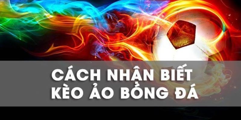 Cách nhận biết kèo ảo đơn giản, dễ hiểu nhất từ 3 dấu hiệu